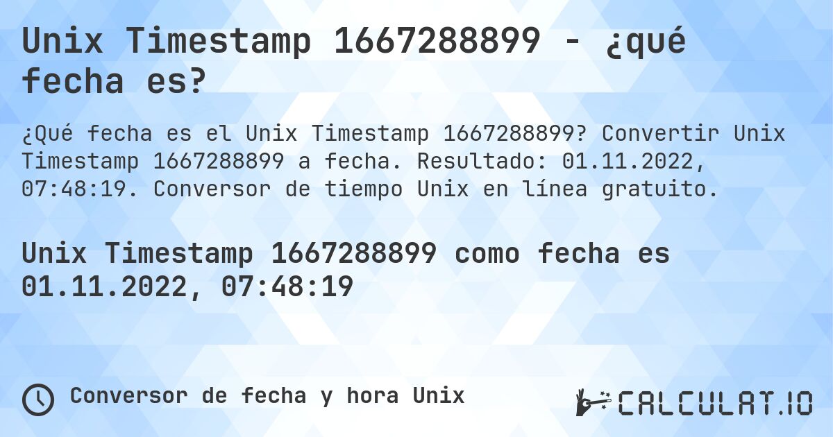 Unix Timestamp 1667288899 - ¿qué fecha es?. Convertir Unix Timestamp 1667288899 a fecha. Resultado: 01.11.2022, 07:48:19. Conversor de tiempo Unix en línea gratuito.