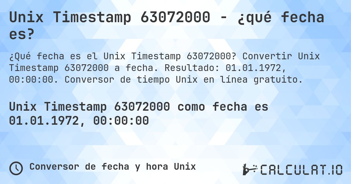 Unix Timestamp 63072000 - ¿qué fecha es?. Convertir Unix Timestamp 63072000 a fecha. Resultado: 01.01.1972, 00:00:00. Conversor de tiempo Unix en línea gratuito.