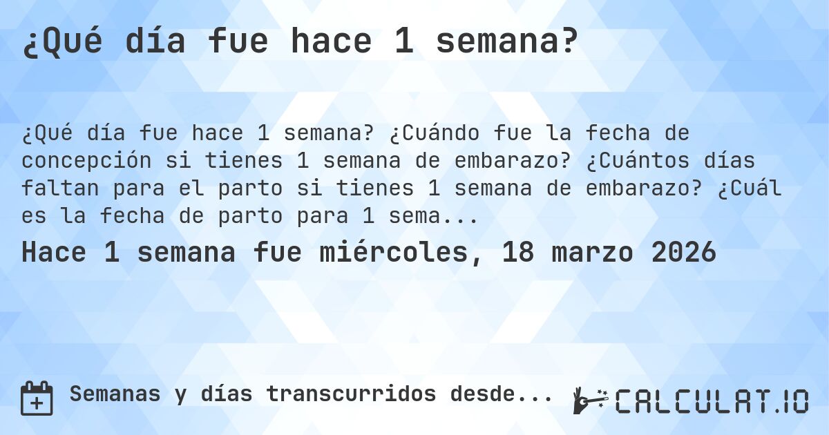 ¿Qué día fue hace 1 semana?. ¿Cuándo fue la fecha de concepción si tienes 1 semana de embarazo? ¿Cuántos días faltan para el parto si tienes 1 semana de embarazo? ¿Cuál es la fecha de parto para 1 semana de embarazo?