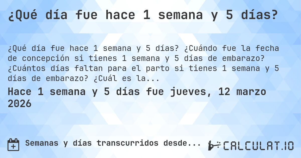 ¿Qué día fue hace 1 semana y 5 días?. ¿Cuándo fue la fecha de concepción si tienes 1 semana y 5 días de embarazo? ¿Cuántos días faltan para el parto si tienes 1 semana y 5 días de embarazo? ¿Cuál es la fecha de parto para 1 semana y 5 días de embarazo?