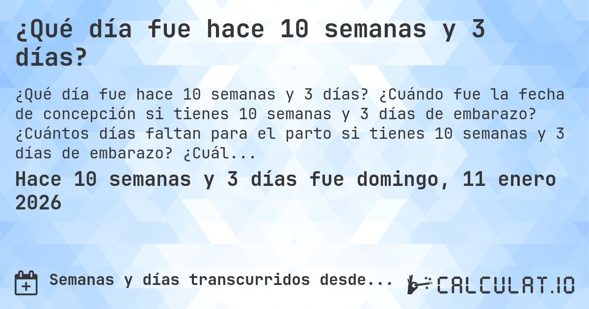 ¿Qué día fue hace 10 semanas y 3 días?. ¿Cuándo fue la fecha de concepción si tienes 10 semanas y 3 días de embarazo? ¿Cuántos días faltan para el parto si tienes 10 semanas y 3 días de embarazo? ¿Cuál es la fecha de parto para 10 semanas y 3 días de embarazo?