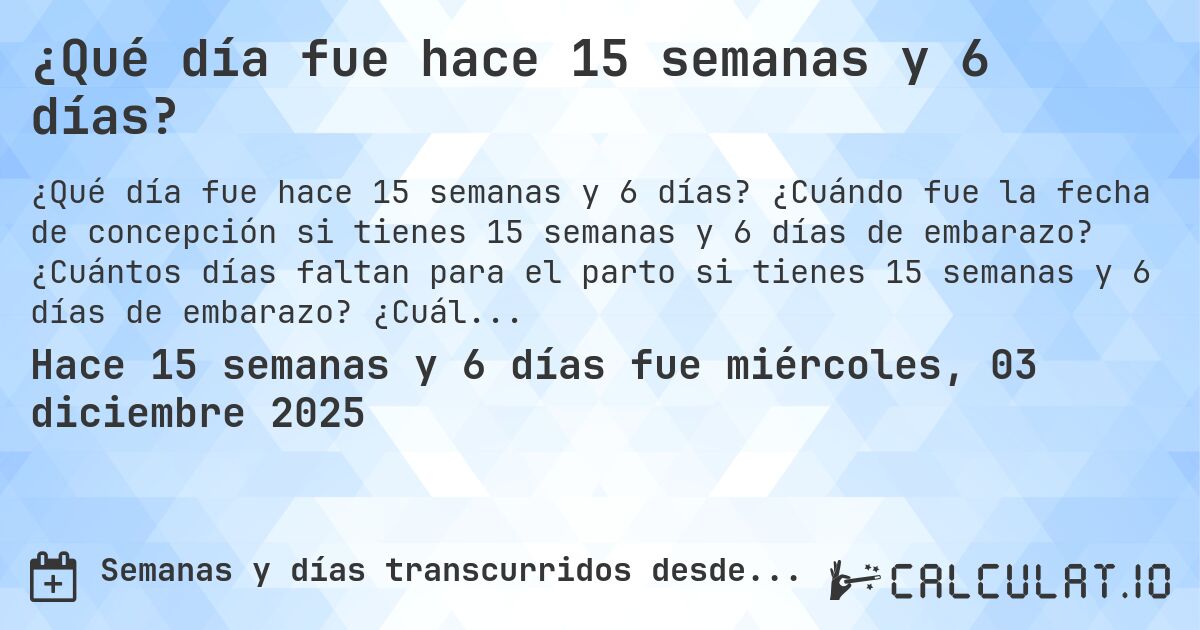 ¿Qué día fue hace 15 semanas y 6 días?. ¿Cuándo fue la fecha de concepción si tienes 15 semanas y 6 días de embarazo? ¿Cuántos días faltan para el parto si tienes 15 semanas y 6 días de embarazo? ¿Cuál es la fecha de parto para 15 semanas y 6 días de embarazo?