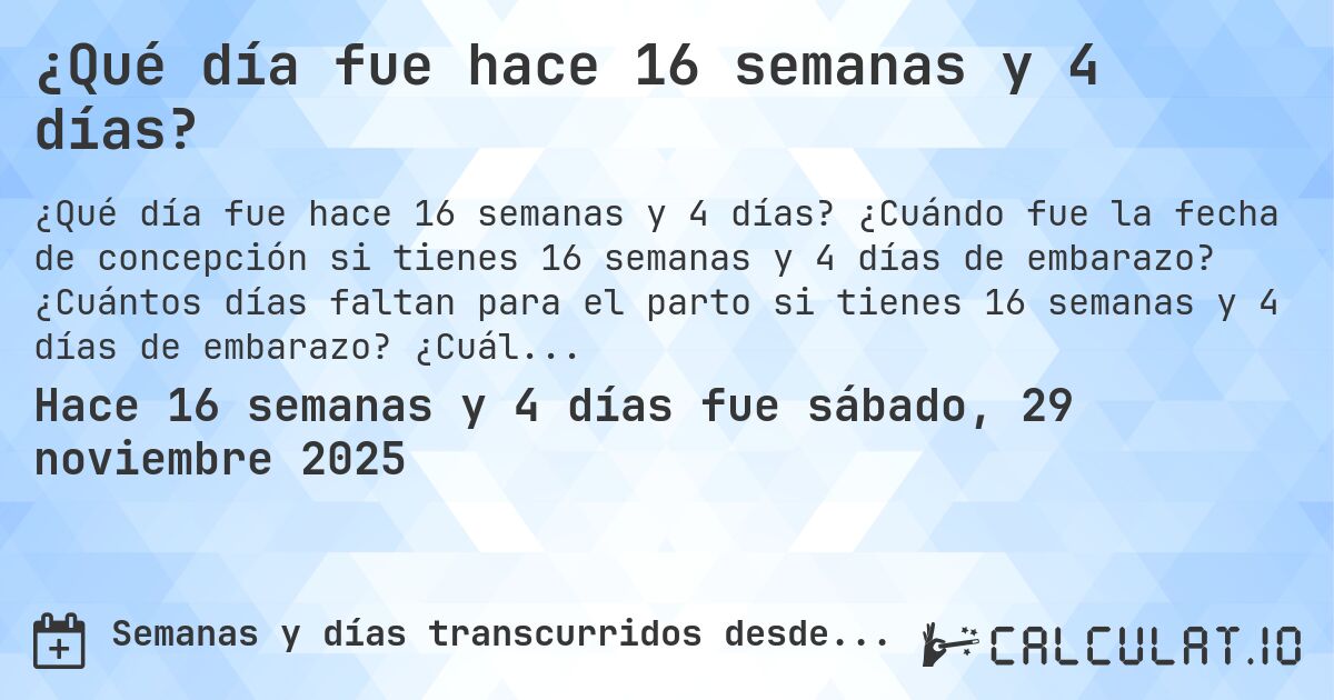 ¿Qué día fue hace 16 semanas y 4 días?. ¿Cuándo fue la fecha de concepción si tienes 16 semanas y 4 días de embarazo? ¿Cuántos días faltan para el parto si tienes 16 semanas y 4 días de embarazo? ¿Cuál es la fecha de parto para 16 semanas y 4 días de embarazo?