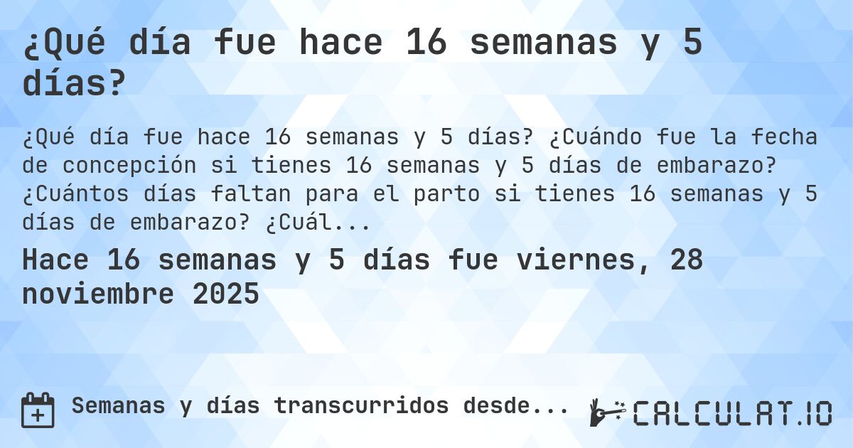 ¿Qué día fue hace 16 semanas y 5 días?. ¿Cuándo fue la fecha de concepción si tienes 16 semanas y 5 días de embarazo? ¿Cuántos días faltan para el parto si tienes 16 semanas y 5 días de embarazo? ¿Cuál es la fecha de parto para 16 semanas y 5 días de embarazo?