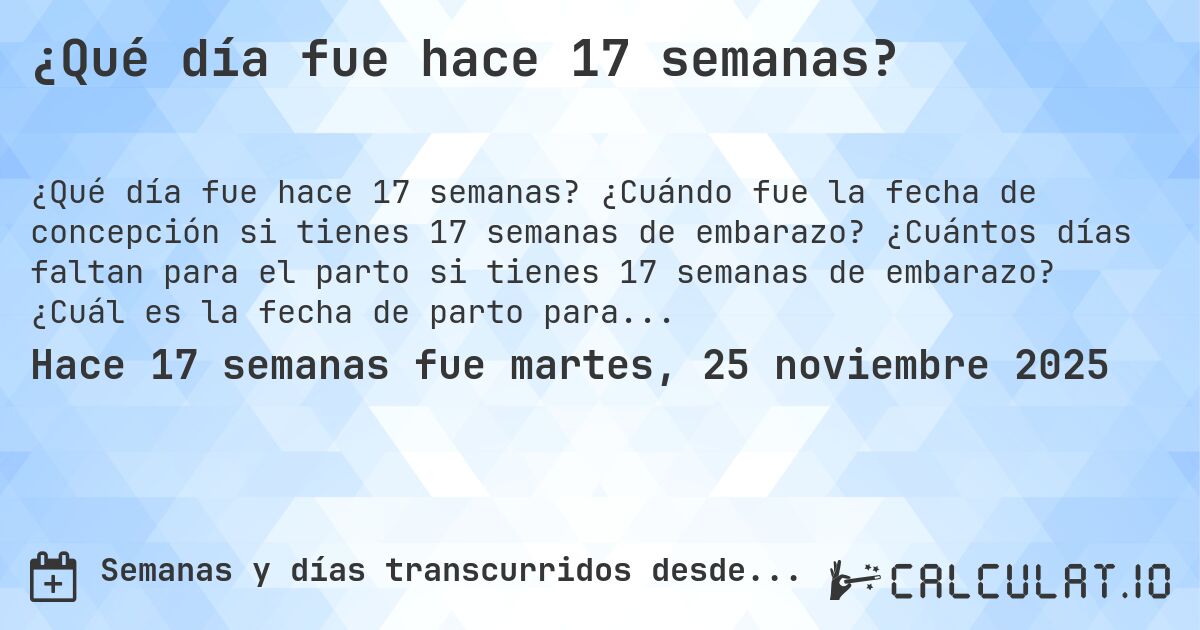 ¿Qué día fue hace 17 semanas?. ¿Cuándo fue la fecha de concepción si tienes 17 semanas de embarazo? ¿Cuántos días faltan para el parto si tienes 17 semanas de embarazo? ¿Cuál es la fecha de parto para 17 semanas de embarazo?
