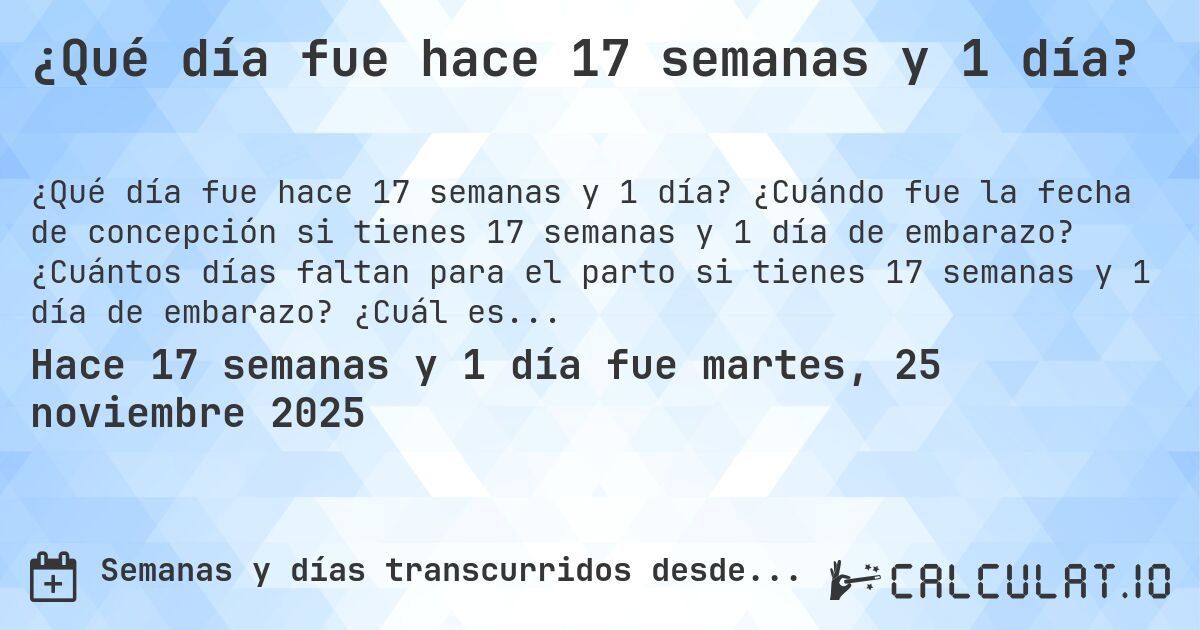 ¿Qué día fue hace 17 semanas y 1 día?. ¿Cuándo fue la fecha de concepción si tienes 17 semanas y 1 día de embarazo? ¿Cuántos días faltan para el parto si tienes 17 semanas y 1 día de embarazo? ¿Cuál es la fecha de parto para 17 semanas y 1 día de embarazo?