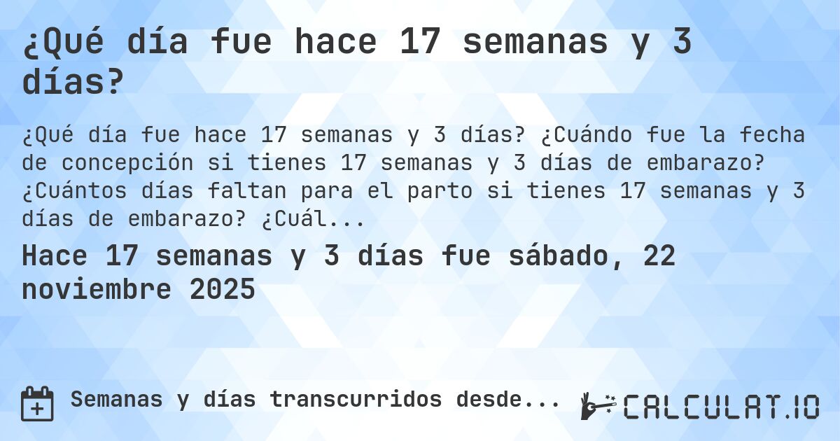 ¿Qué día fue hace 17 semanas y 3 días?. ¿Cuándo fue la fecha de concepción si tienes 17 semanas y 3 días de embarazo? ¿Cuántos días faltan para el parto si tienes 17 semanas y 3 días de embarazo? ¿Cuál es la fecha de parto para 17 semanas y 3 días de embarazo?