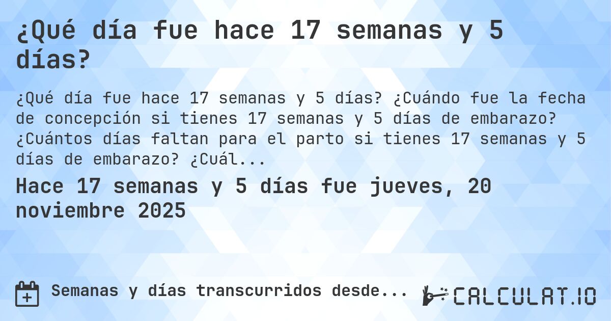 ¿Qué día fue hace 17 semanas y 5 días?. ¿Cuándo fue la fecha de concepción si tienes 17 semanas y 5 días de embarazo? ¿Cuántos días faltan para el parto si tienes 17 semanas y 5 días de embarazo? ¿Cuál es la fecha de parto para 17 semanas y 5 días de embarazo?