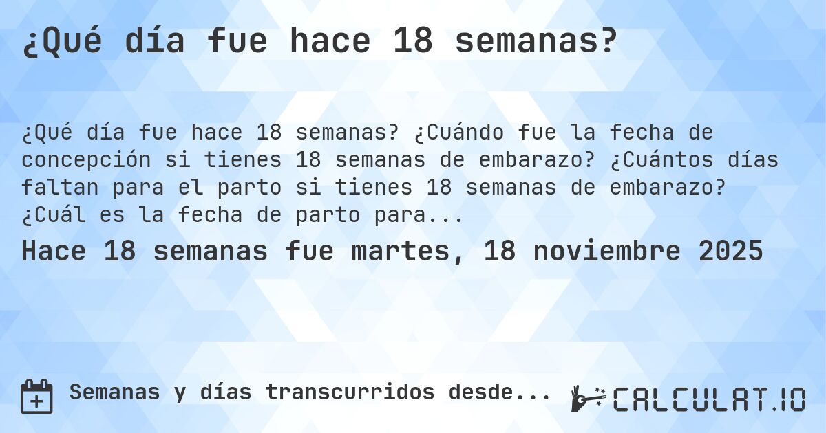 ¿Qué día fue hace 18 semanas?. ¿Cuándo fue la fecha de concepción si tienes 18 semanas de embarazo? ¿Cuántos días faltan para el parto si tienes 18 semanas de embarazo? ¿Cuál es la fecha de parto para 18 semanas de embarazo?