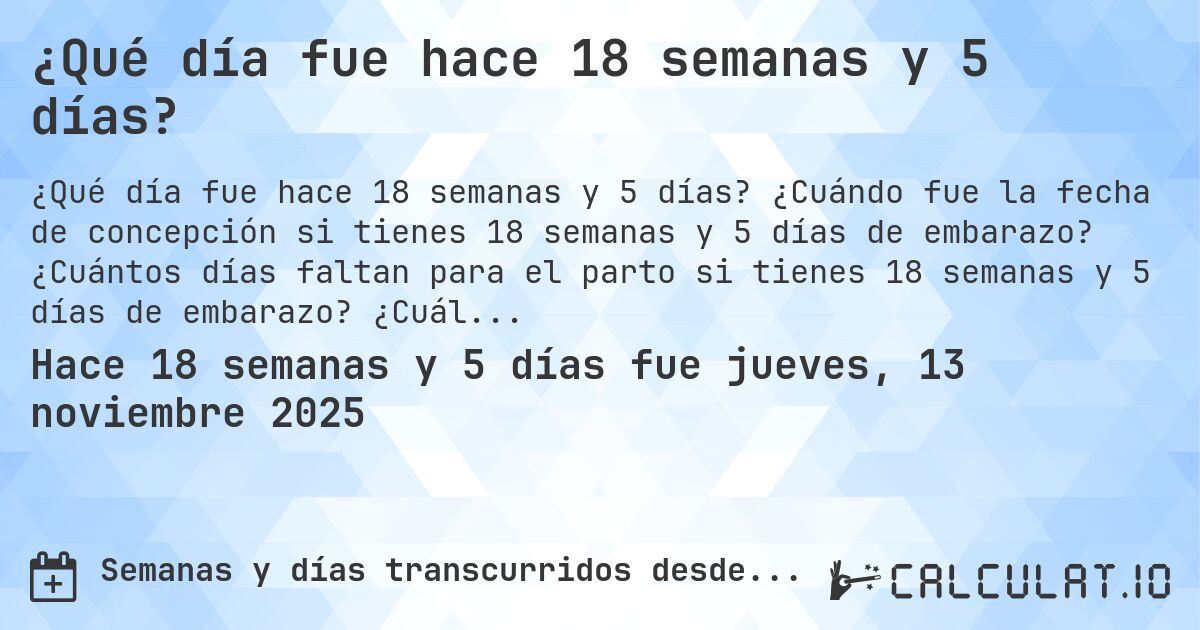 ¿Qué día fue hace 18 semanas y 5 días?. ¿Cuándo fue la fecha de concepción si tienes 18 semanas y 5 días de embarazo? ¿Cuántos días faltan para el parto si tienes 18 semanas y 5 días de embarazo? ¿Cuál es la fecha de parto para 18 semanas y 5 días de embarazo?