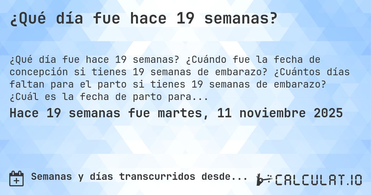 ¿Qué día fue hace 19 semanas?. ¿Cuándo fue la fecha de concepción si tienes 19 semanas de embarazo? ¿Cuántos días faltan para el parto si tienes 19 semanas de embarazo? ¿Cuál es la fecha de parto para 19 semanas de embarazo?