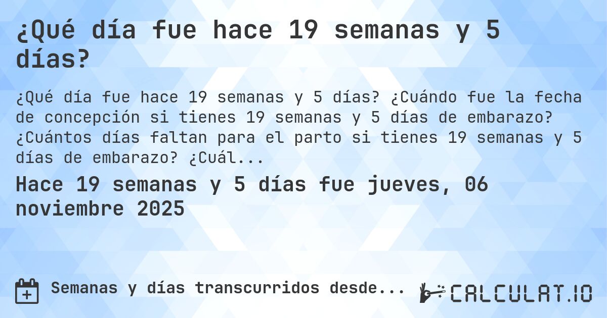 ¿Qué día fue hace 19 semanas y 5 días?. ¿Cuándo fue la fecha de concepción si tienes 19 semanas y 5 días de embarazo? ¿Cuántos días faltan para el parto si tienes 19 semanas y 5 días de embarazo? ¿Cuál es la fecha de parto para 19 semanas y 5 días de embarazo?