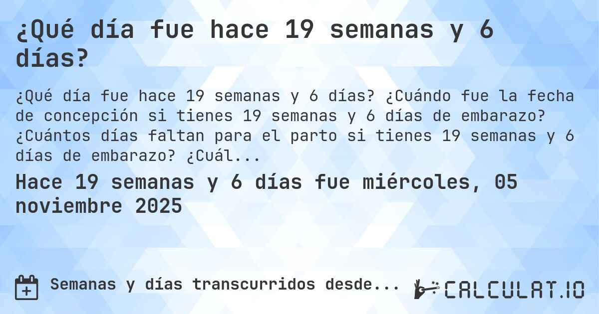 ¿Qué día fue hace 19 semanas y 6 días?. ¿Cuándo fue la fecha de concepción si tienes 19 semanas y 6 días de embarazo? ¿Cuántos días faltan para el parto si tienes 19 semanas y 6 días de embarazo? ¿Cuál es la fecha de parto para 19 semanas y 6 días de embarazo?