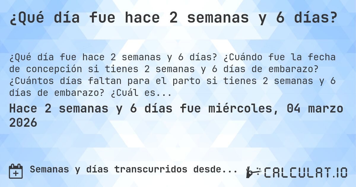 ¿Qué día fue hace 2 semanas y 6 días?. ¿Cuándo fue la fecha de concepción si tienes 2 semanas y 6 días de embarazo? ¿Cuántos días faltan para el parto si tienes 2 semanas y 6 días de embarazo? ¿Cuál es la fecha de parto para 2 semanas y 6 días de embarazo?