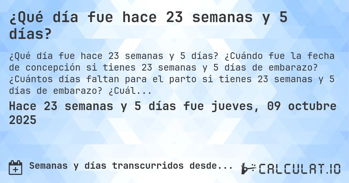 ¿Qué día fue hace 23 semanas y 5 días?. ¿Cuándo fue la fecha de concepción si tienes 23 semanas y 5 días de embarazo? ¿Cuántos días faltan para el parto si tienes 23 semanas y 5 días de embarazo? ¿Cuál es la fecha de parto para 23 semanas y 5 días de embarazo?