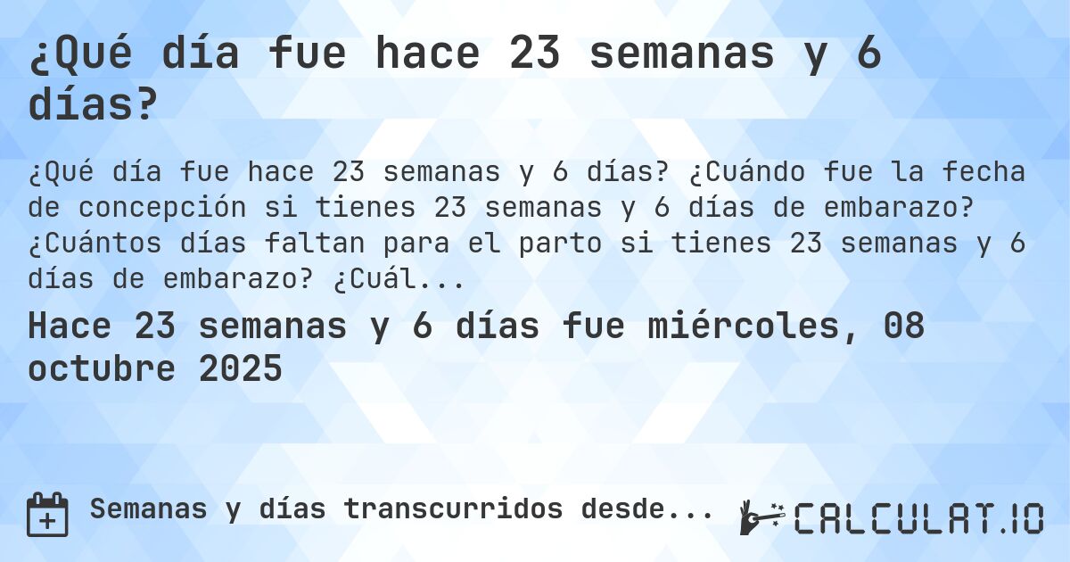 ¿Qué día fue hace 23 semanas y 6 días?. ¿Cuándo fue la fecha de concepción si tienes 23 semanas y 6 días de embarazo? ¿Cuántos días faltan para el parto si tienes 23 semanas y 6 días de embarazo? ¿Cuál es la fecha de parto para 23 semanas y 6 días de embarazo?