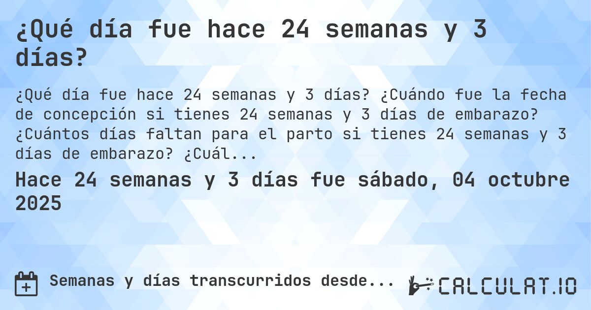 ¿Qué día fue hace 24 semanas y 3 días?. ¿Cuándo fue la fecha de concepción si tienes 24 semanas y 3 días de embarazo? ¿Cuántos días faltan para el parto si tienes 24 semanas y 3 días de embarazo? ¿Cuál es la fecha de parto para 24 semanas y 3 días de embarazo?