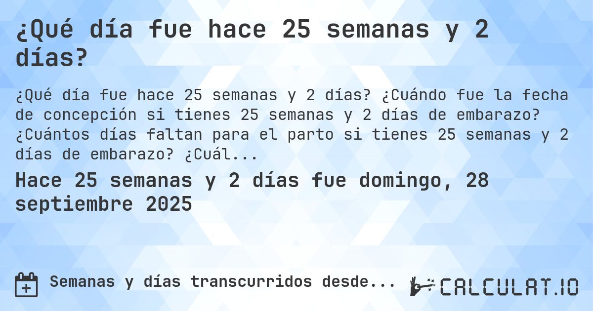 ¿Qué día fue hace 25 semanas y 2 días?. ¿Cuándo fue la fecha de concepción si tienes 25 semanas y 2 días de embarazo? ¿Cuántos días faltan para el parto si tienes 25 semanas y 2 días de embarazo? ¿Cuál es la fecha de parto para 25 semanas y 2 días de embarazo?