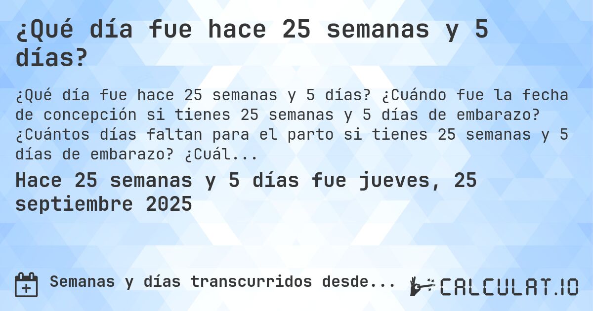 ¿Qué día fue hace 25 semanas y 5 días?. ¿Cuándo fue la fecha de concepción si tienes 25 semanas y 5 días de embarazo? ¿Cuántos días faltan para el parto si tienes 25 semanas y 5 días de embarazo? ¿Cuál es la fecha de parto para 25 semanas y 5 días de embarazo?