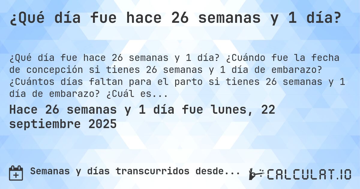 ¿Qué día fue hace 26 semanas y 1 día?. ¿Cuándo fue la fecha de concepción si tienes 26 semanas y 1 día de embarazo? ¿Cuántos días faltan para el parto si tienes 26 semanas y 1 día de embarazo? ¿Cuál es la fecha de parto para 26 semanas y 1 día de embarazo?