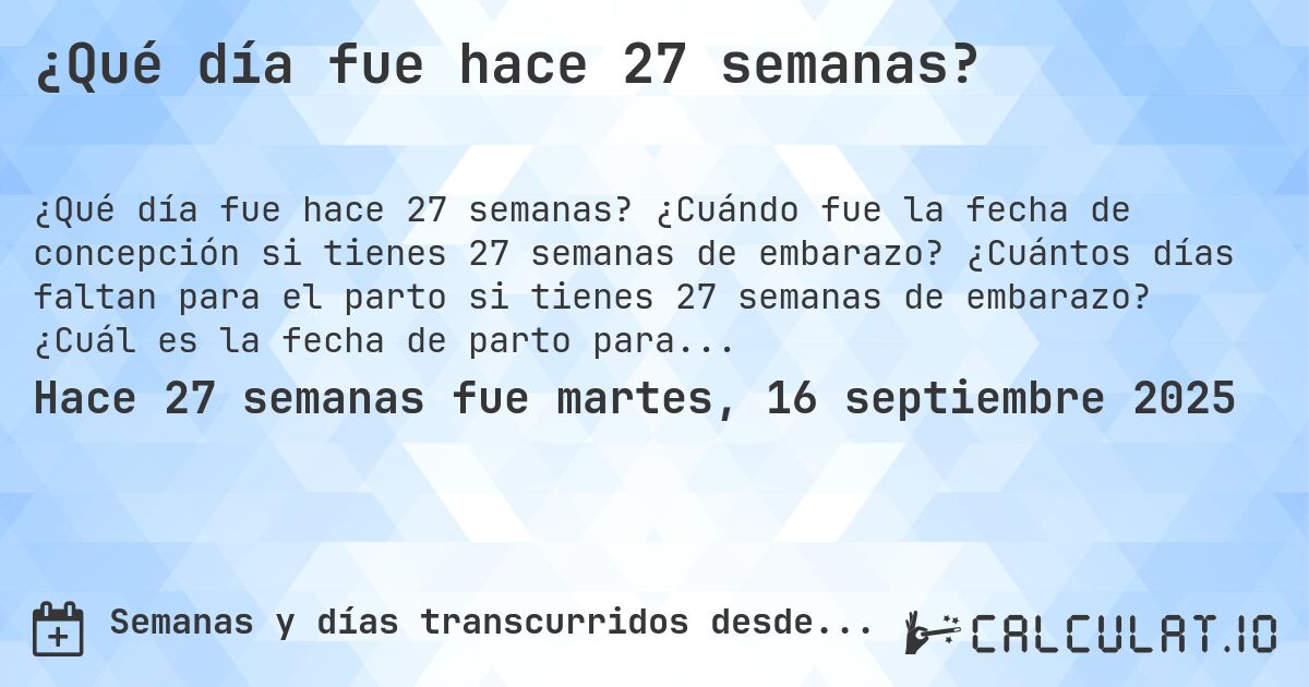 ¿Qué día fue hace 27 semanas?. ¿Cuándo fue la fecha de concepción si tienes 27 semanas de embarazo? ¿Cuántos días faltan para el parto si tienes 27 semanas de embarazo? ¿Cuál es la fecha de parto para 27 semanas de embarazo?