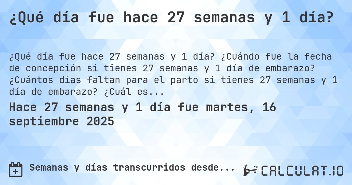 ¿Qué día fue hace 27 semanas y 1 día?. ¿Cuándo fue la fecha de concepción si tienes 27 semanas y 1 día de embarazo? ¿Cuántos días faltan para el parto si tienes 27 semanas y 1 día de embarazo? ¿Cuál es la fecha de parto para 27 semanas y 1 día de embarazo?