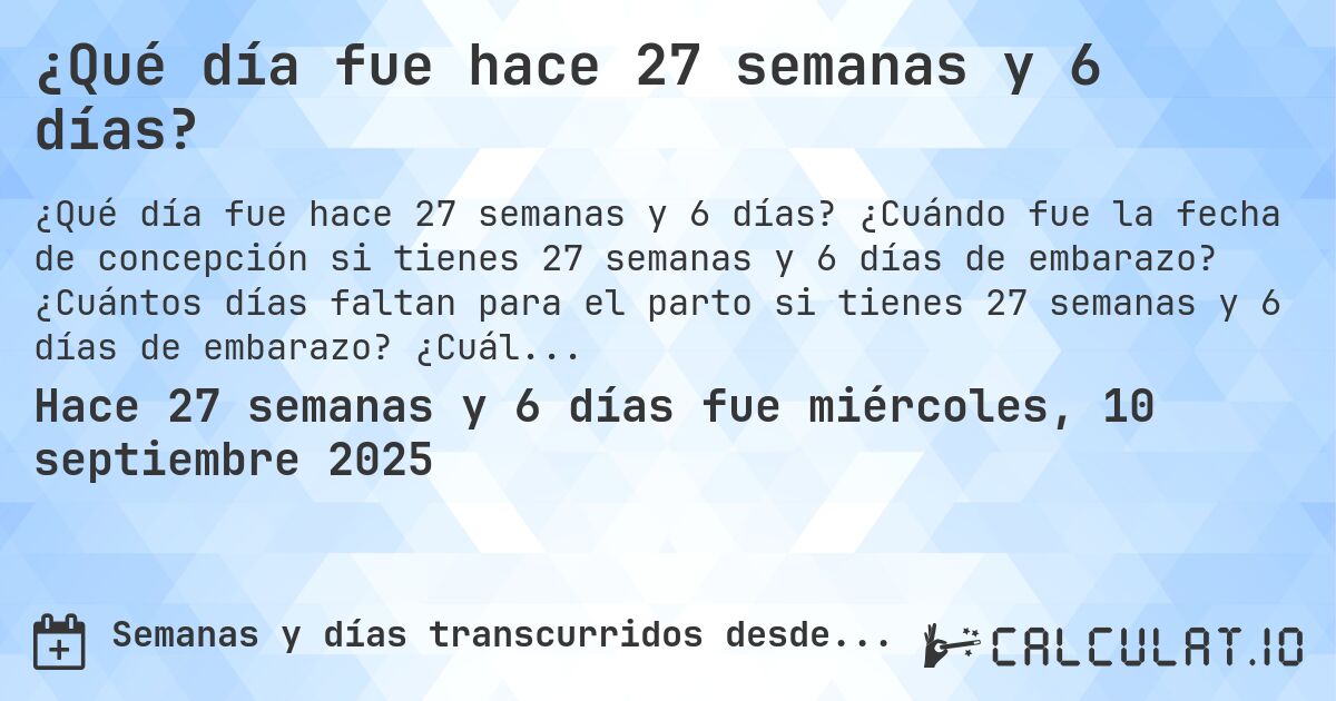 ¿Qué día fue hace 27 semanas y 6 días?. ¿Cuándo fue la fecha de concepción si tienes 27 semanas y 6 días de embarazo? ¿Cuántos días faltan para el parto si tienes 27 semanas y 6 días de embarazo? ¿Cuál es la fecha de parto para 27 semanas y 6 días de embarazo?