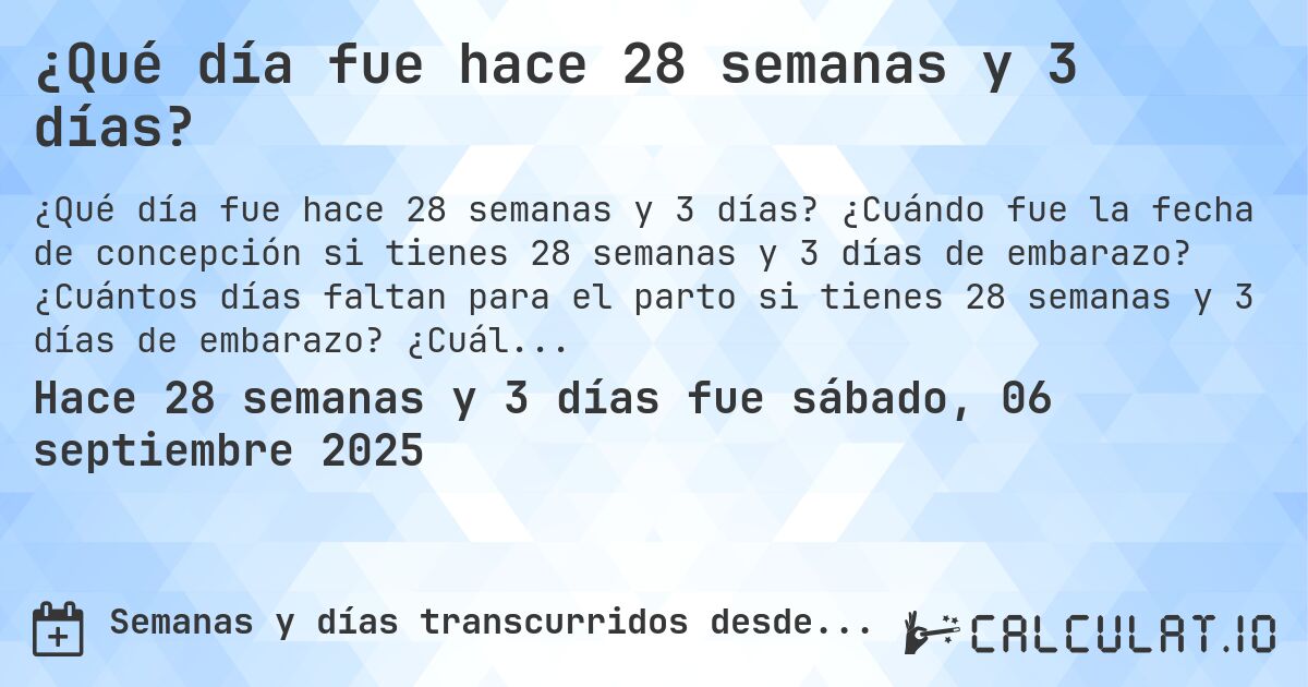 ¿Qué día fue hace 28 semanas y 3 días?. ¿Cuándo fue la fecha de concepción si tienes 28 semanas y 3 días de embarazo? ¿Cuántos días faltan para el parto si tienes 28 semanas y 3 días de embarazo? ¿Cuál es la fecha de parto para 28 semanas y 3 días de embarazo?