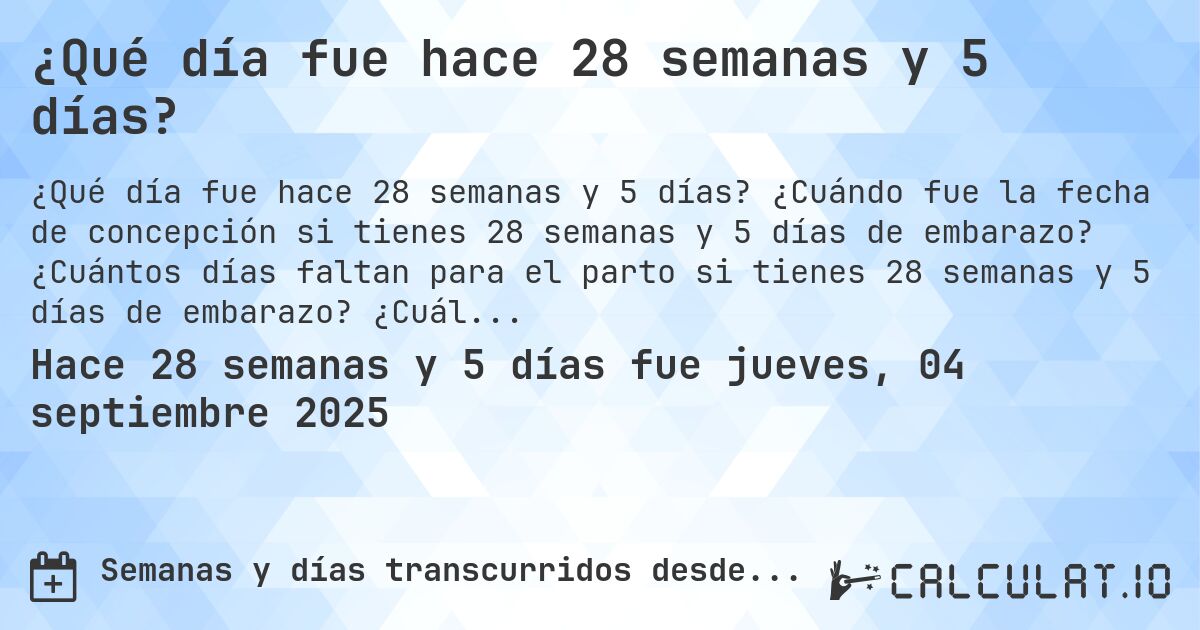¿Qué día fue hace 28 semanas y 5 días?. ¿Cuándo fue la fecha de concepción si tienes 28 semanas y 5 días de embarazo? ¿Cuántos días faltan para el parto si tienes 28 semanas y 5 días de embarazo? ¿Cuál es la fecha de parto para 28 semanas y 5 días de embarazo?