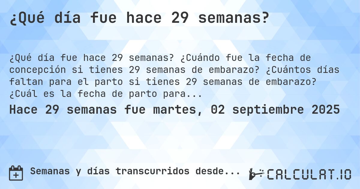 ¿Qué día fue hace 29 semanas?. ¿Cuándo fue la fecha de concepción si tienes 29 semanas de embarazo? ¿Cuántos días faltan para el parto si tienes 29 semanas de embarazo? ¿Cuál es la fecha de parto para 29 semanas de embarazo?
