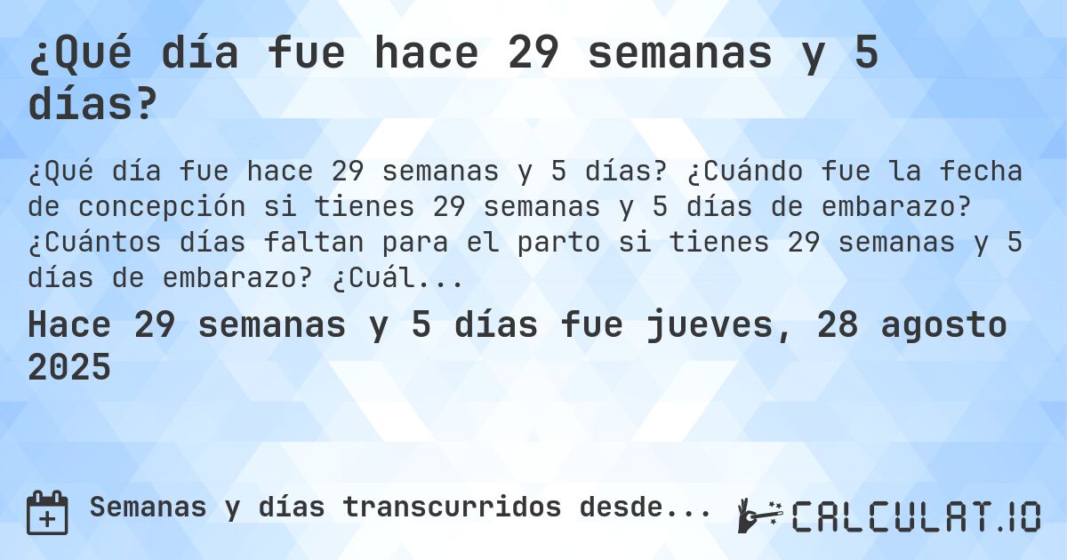 ¿Qué día fue hace 29 semanas y 5 días?. ¿Cuándo fue la fecha de concepción si tienes 29 semanas y 5 días de embarazo? ¿Cuántos días faltan para el parto si tienes 29 semanas y 5 días de embarazo? ¿Cuál es la fecha de parto para 29 semanas y 5 días de embarazo?