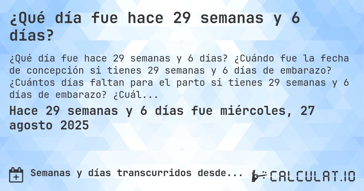 ¿Qué día fue hace 29 semanas y 6 días?. ¿Cuándo fue la fecha de concepción si tienes 29 semanas y 6 días de embarazo? ¿Cuántos días faltan para el parto si tienes 29 semanas y 6 días de embarazo? ¿Cuál es la fecha de parto para 29 semanas y 6 días de embarazo?