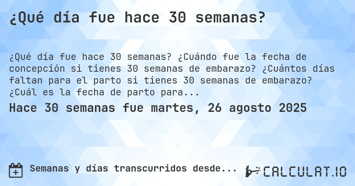 ¿Qué día fue hace 30 semanas?. ¿Cuándo fue la fecha de concepción si tienes 30 semanas de embarazo? ¿Cuántos días faltan para el parto si tienes 30 semanas de embarazo? ¿Cuál es la fecha de parto para 30 semanas de embarazo?