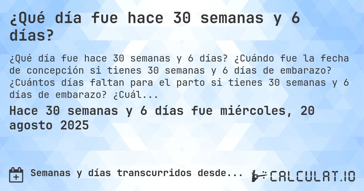 ¿Qué día fue hace 30 semanas y 6 días?. ¿Cuándo fue la fecha de concepción si tienes 30 semanas y 6 días de embarazo? ¿Cuántos días faltan para el parto si tienes 30 semanas y 6 días de embarazo? ¿Cuál es la fecha de parto para 30 semanas y 6 días de embarazo?
