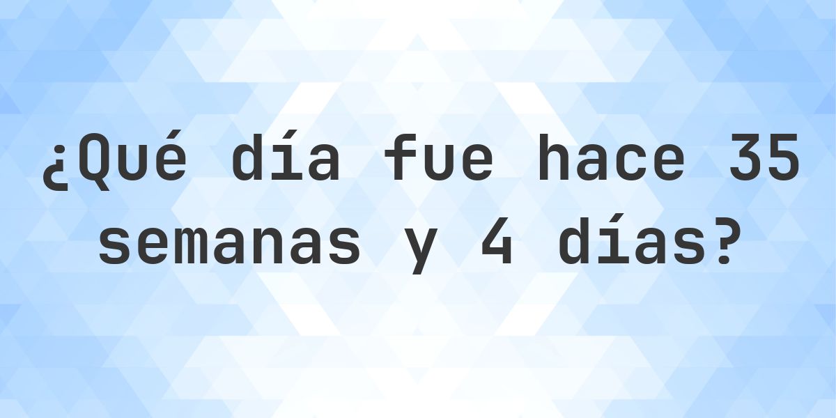 ¿Qué día fue hace 35 semanas y 4 días? - Calculatio