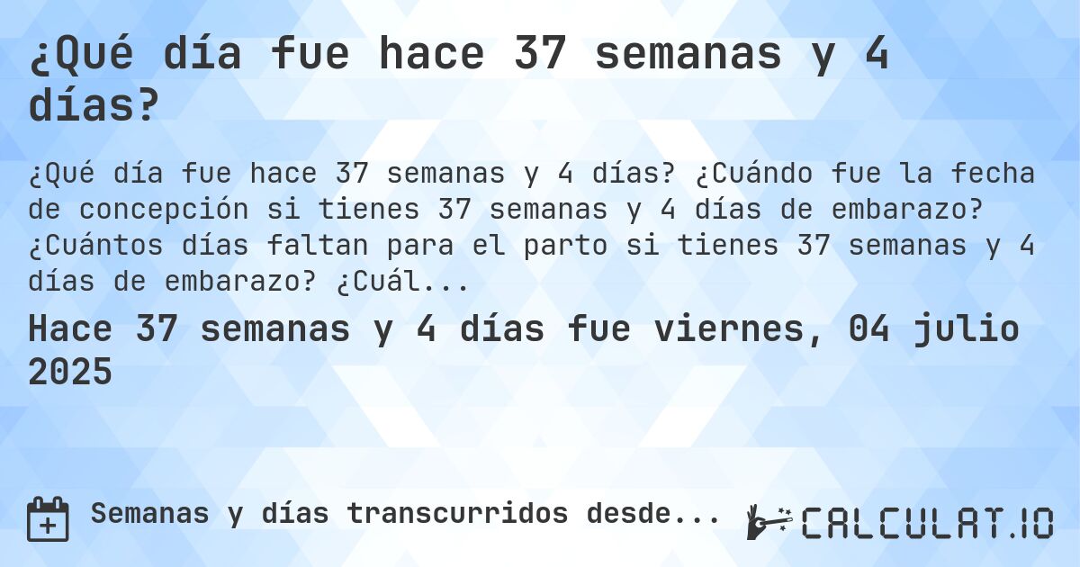 ¿Qué día fue hace 37 semanas y 4 días?. ¿Cuándo fue la fecha de concepción si tienes 37 semanas y 4 días de embarazo? ¿Cuántos días faltan para el parto si tienes 37 semanas y 4 días de embarazo? ¿Cuál es la fecha de parto para 37 semanas y 4 días de embarazo?
