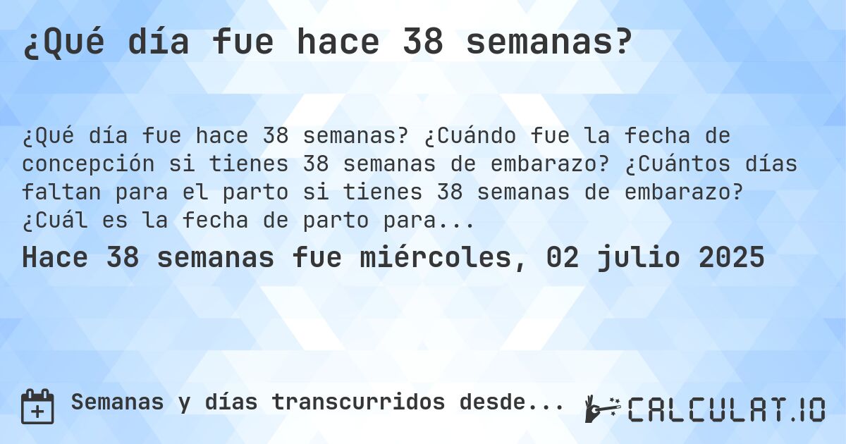 ¿Qué día fue hace 38 semanas?. ¿Cuándo fue la fecha de concepción si tienes 38 semanas de embarazo? ¿Cuántos días faltan para el parto si tienes 38 semanas de embarazo? ¿Cuál es la fecha de parto para 38 semanas de embarazo?