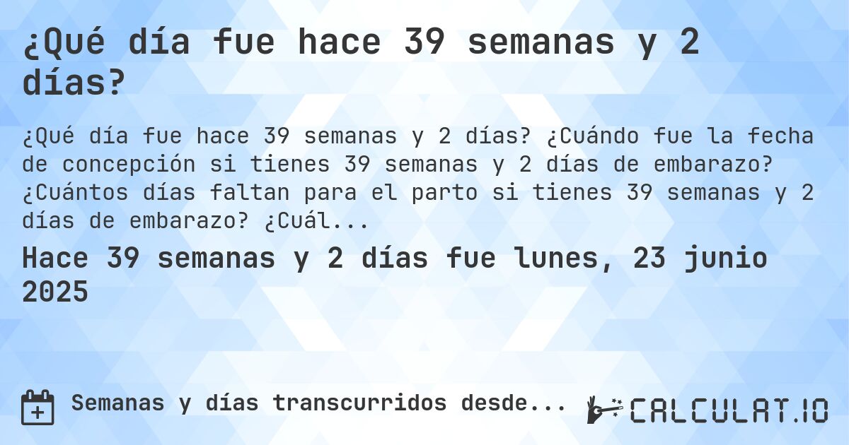 ¿Qué día fue hace 39 semanas y 2 días?. ¿Cuándo fue la fecha de concepción si tienes 39 semanas y 2 días de embarazo? ¿Cuántos días faltan para el parto si tienes 39 semanas y 2 días de embarazo? ¿Cuál es la fecha de parto para 39 semanas y 2 días de embarazo?