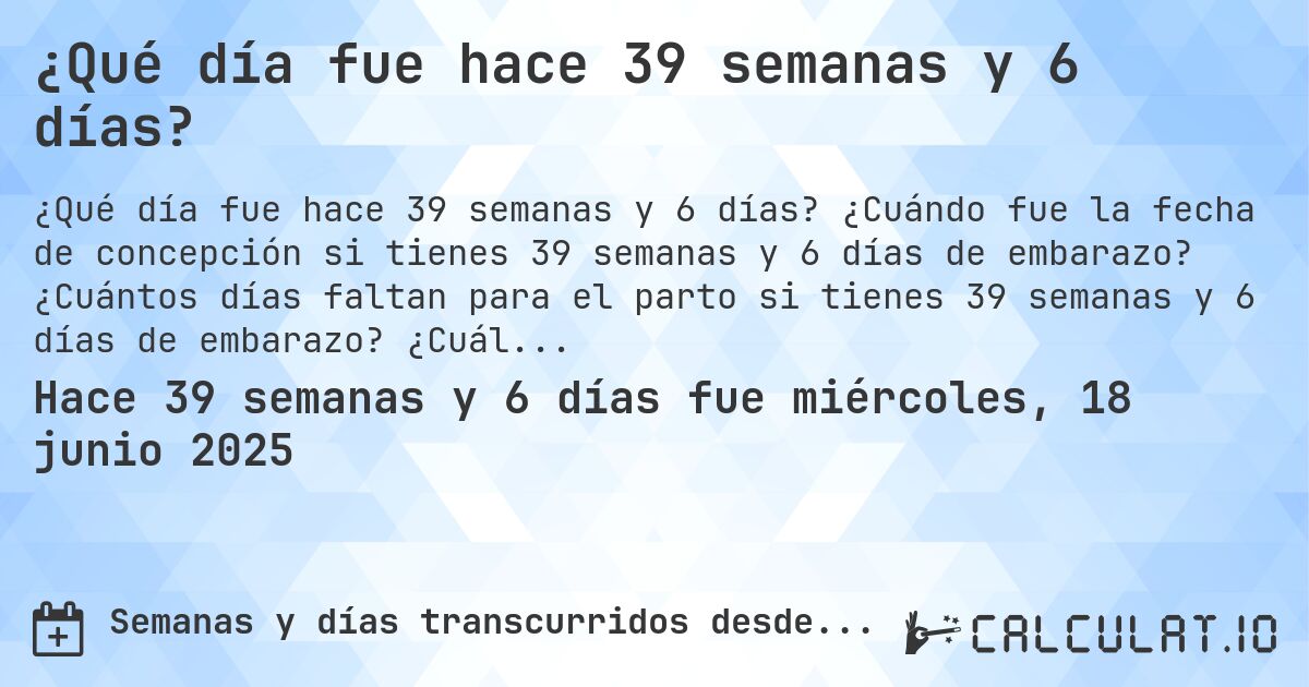 ¿Qué día fue hace 39 semanas y 6 días?. ¿Cuándo fue la fecha de concepción si tienes 39 semanas y 6 días de embarazo? ¿Cuántos días faltan para el parto si tienes 39 semanas y 6 días de embarazo? ¿Cuál es la fecha de parto para 39 semanas y 6 días de embarazo?