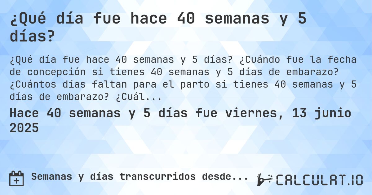 ¿Qué día fue hace 40 semanas y 5 días?. ¿Cuándo fue la fecha de concepción si tienes 40 semanas y 5 días de embarazo? ¿Cuántos días faltan para el parto si tienes 40 semanas y 5 días de embarazo? ¿Cuál es la fecha de parto para 40 semanas y 5 días de embarazo?