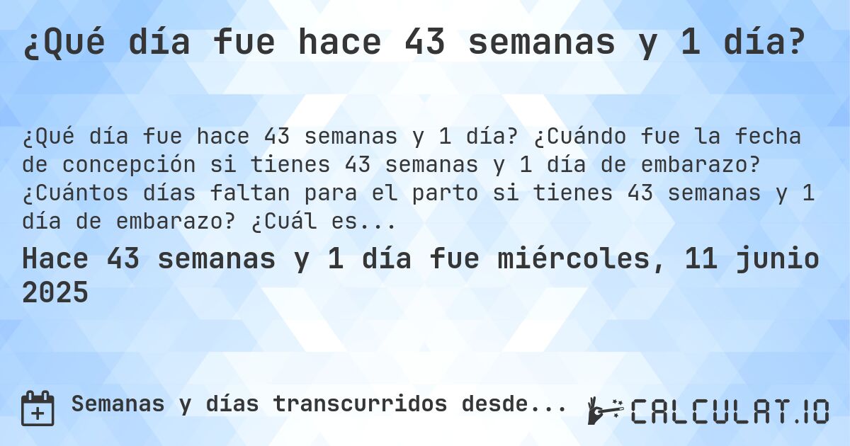 ¿Qué día fue hace 43 semanas y 1 día?. ¿Cuándo fue la fecha de concepción si tienes 43 semanas y 1 día de embarazo? ¿Cuántos días faltan para el parto si tienes 43 semanas y 1 día de embarazo? ¿Cuál es la fecha de parto para 43 semanas y 1 día de embarazo?