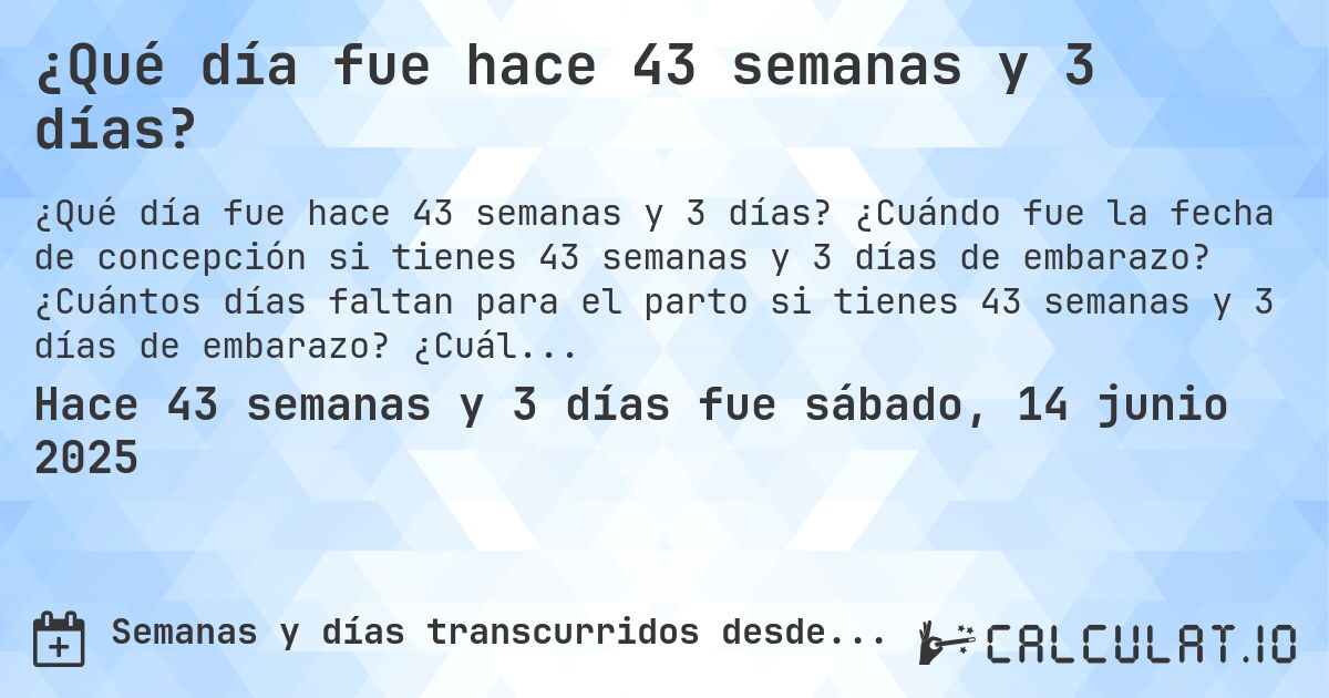 ¿Qué día fue hace 43 semanas y 3 días?. ¿Cuándo fue la fecha de concepción si tienes 43 semanas y 3 días de embarazo? ¿Cuántos días faltan para el parto si tienes 43 semanas y 3 días de embarazo? ¿Cuál es la fecha de parto para 43 semanas y 3 días de embarazo?