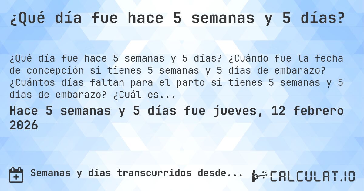 ¿Qué día fue hace 5 semanas y 5 días?. ¿Cuándo fue la fecha de concepción si tienes 5 semanas y 5 días de embarazo? ¿Cuántos días faltan para el parto si tienes 5 semanas y 5 días de embarazo? ¿Cuál es la fecha de parto para 5 semanas y 5 días de embarazo?