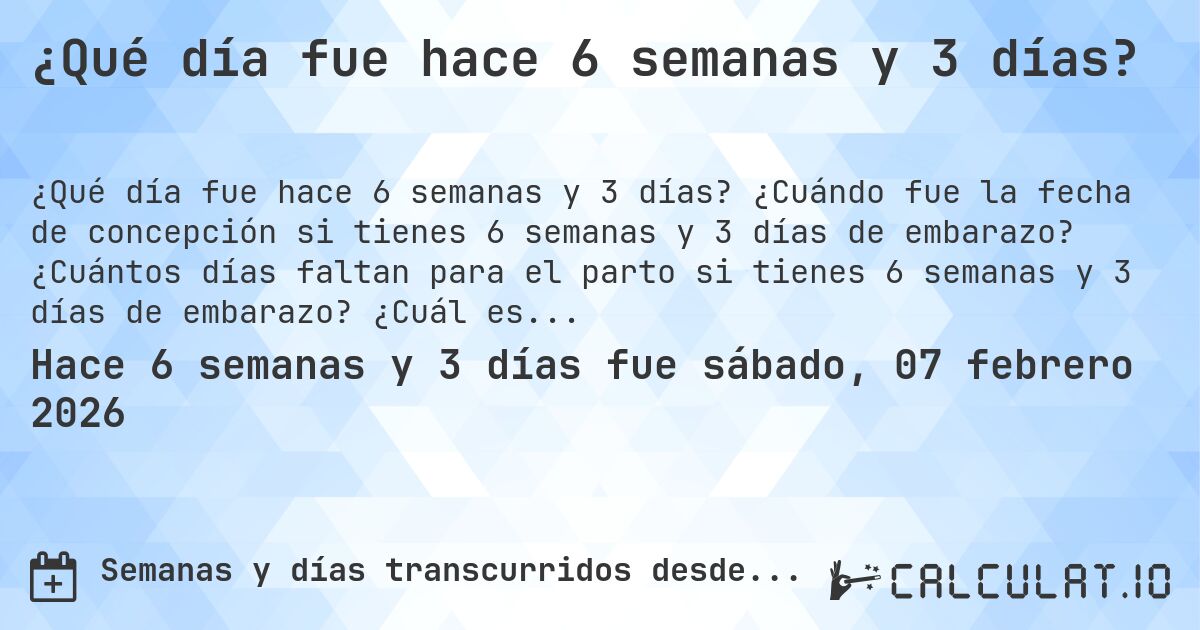¿Qué día fue hace 6 semanas y 3 días?. ¿Cuándo fue la fecha de concepción si tienes 6 semanas y 3 días de embarazo? ¿Cuántos días faltan para el parto si tienes 6 semanas y 3 días de embarazo? ¿Cuál es la fecha de parto para 6 semanas y 3 días de embarazo?