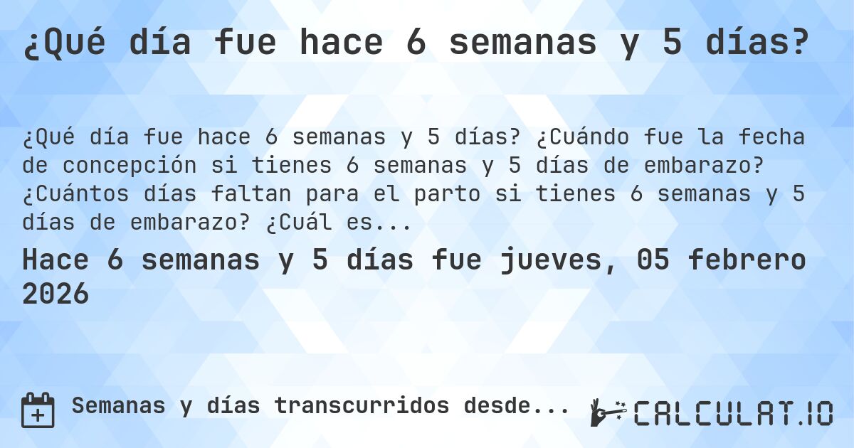 ¿Qué día fue hace 6 semanas y 5 días?. ¿Cuándo fue la fecha de concepción si tienes 6 semanas y 5 días de embarazo? ¿Cuántos días faltan para el parto si tienes 6 semanas y 5 días de embarazo? ¿Cuál es la fecha de parto para 6 semanas y 5 días de embarazo?