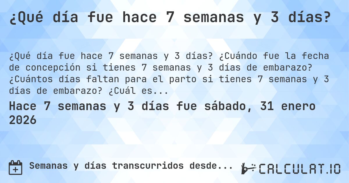 ¿Qué día fue hace 7 semanas y 3 días?. ¿Cuándo fue la fecha de concepción si tienes 7 semanas y 3 días de embarazo? ¿Cuántos días faltan para el parto si tienes 7 semanas y 3 días de embarazo? ¿Cuál es la fecha de parto para 7 semanas y 3 días de embarazo?