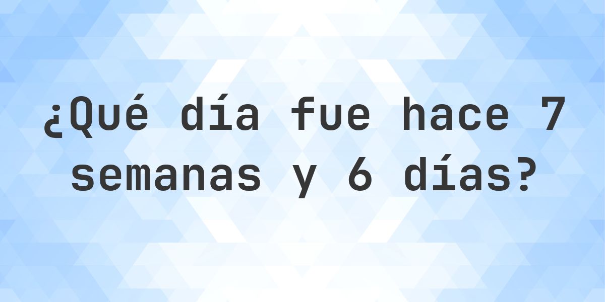 ¿Qué día fue hace 7 semanas y 6 días? - Calculatio