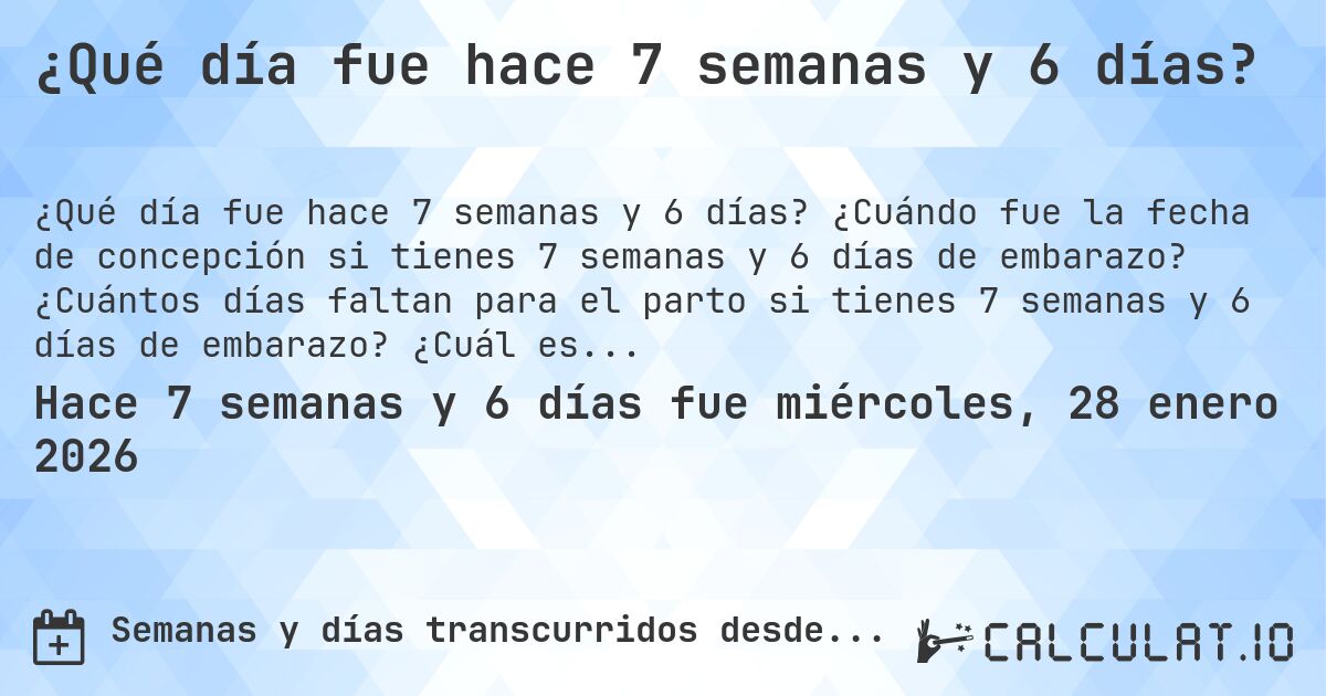¿Qué día fue hace 7 semanas y 6 días?. ¿Cuándo fue la fecha de concepción si tienes 7 semanas y 6 días de embarazo? ¿Cuántos días faltan para el parto si tienes 7 semanas y 6 días de embarazo? ¿Cuál es la fecha de parto para 7 semanas y 6 días de embarazo?