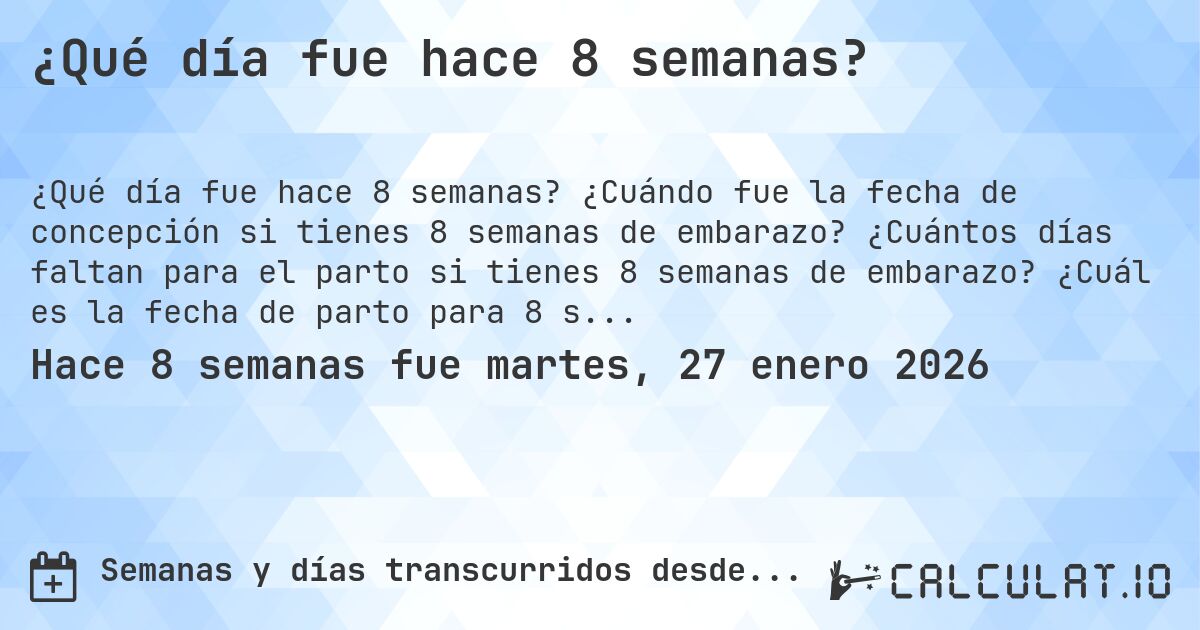¿Qué día fue hace 8 semanas?. ¿Cuándo fue la fecha de concepción si tienes 8 semanas de embarazo? ¿Cuántos días faltan para el parto si tienes 8 semanas de embarazo? ¿Cuál es la fecha de parto para 8 semanas de embarazo?