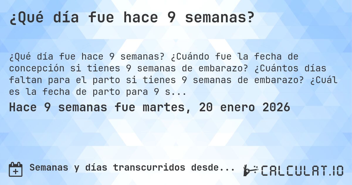 ¿Qué día fue hace 9 semanas?. ¿Cuándo fue la fecha de concepción si tienes 9 semanas de embarazo? ¿Cuántos días faltan para el parto si tienes 9 semanas de embarazo? ¿Cuál es la fecha de parto para 9 semanas de embarazo?